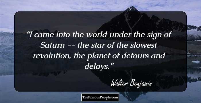 I came into the world under the sign of Saturn -- the star of the slowest revolution, the planet of detours and delays.