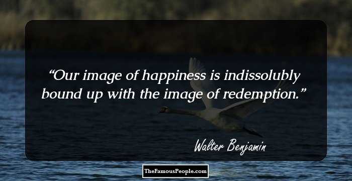 Our image of happiness is indissolubly bound up with the image of redemption.