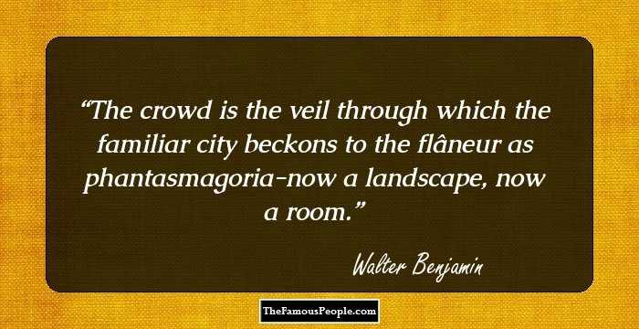 The crowd is the veil through which the familiar city beckons to the flâneur as phantasmagoria-now a landscape, now a room.