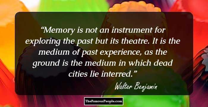 Memory is not an instrument for exploring the past but its theatre. It is the medium of past experience, as the ground is the medium in which dead cities lie interred.