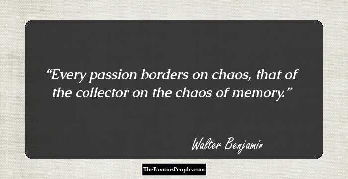 Every passion borders on chaos, that of the collector on the chaos of memory.