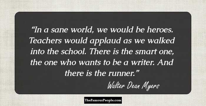 In a sane world, we would be heroes. Teachers would applaud as we walked into the school. There is the smart one, the one who wants to be a writer. And there is the runner.