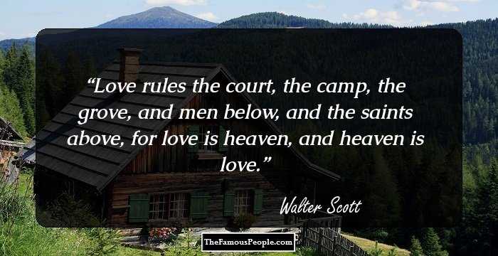 Love rules the court, the camp, the grove, and men below, and the saints above, for love is heaven, and heaven is love.