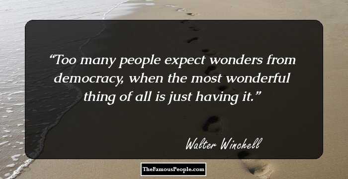Too many people expect wonders from democracy, when the most wonderful thing of all is just having it.