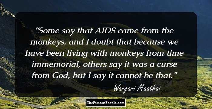Some say that AIDS came from the monkeys, and I doubt that because we have been living with monkeys from time immemorial, others say it was a curse from God, but I say it cannot be that.