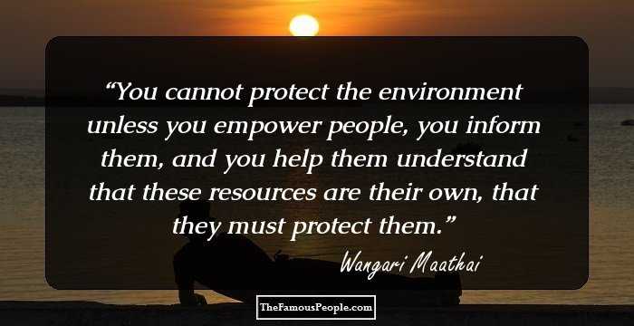 You cannot protect the environment unless you empower people, you inform them, and you help them understand that these resources are their own, that they must protect them.