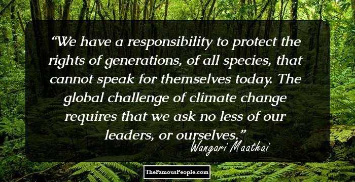 We have a responsibility to protect the rights of generations, of all species, that cannot speak for themselves today. The global challenge of climate change requires that we ask no less of our leaders, or ourselves.