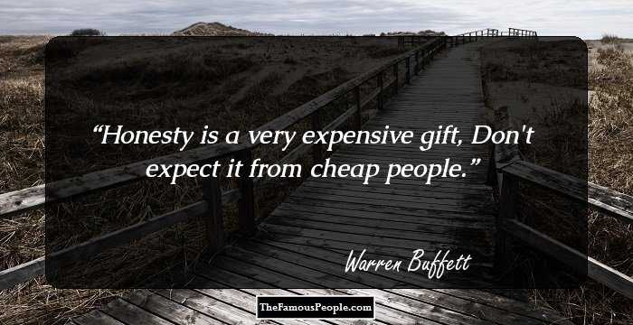 Honesty is a very expensive gift, Don't expect it from cheap people.