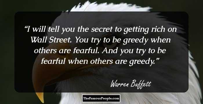 I will tell you the secret to getting rich on Wall Street. You try to be greedy when others are fearful. And you try to be fearful when others are greedy.