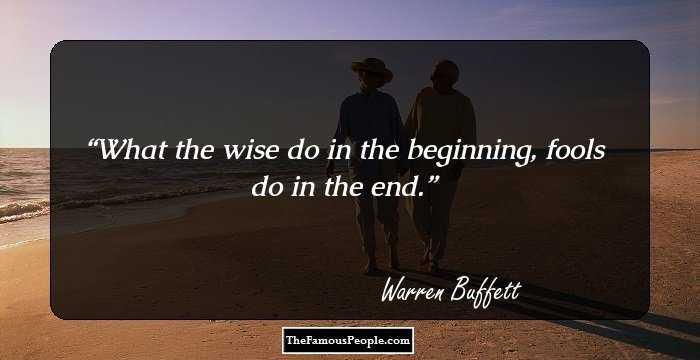 What the wise do in the beginning, fools do in the end.
