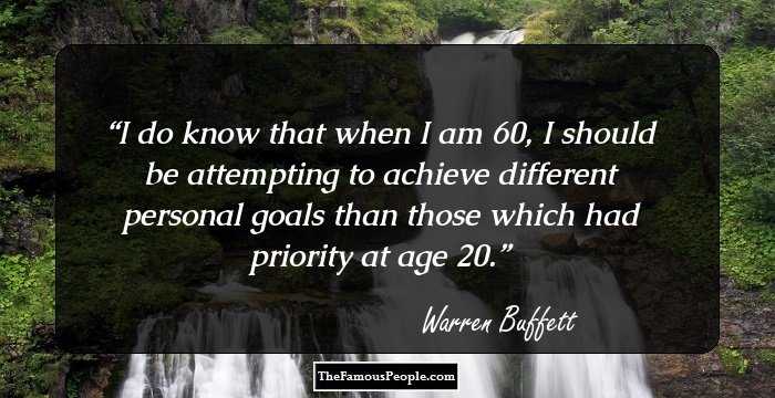 I do know that when I am 60, I should be attempting to achieve different personal goals than those which had priority at age 20.