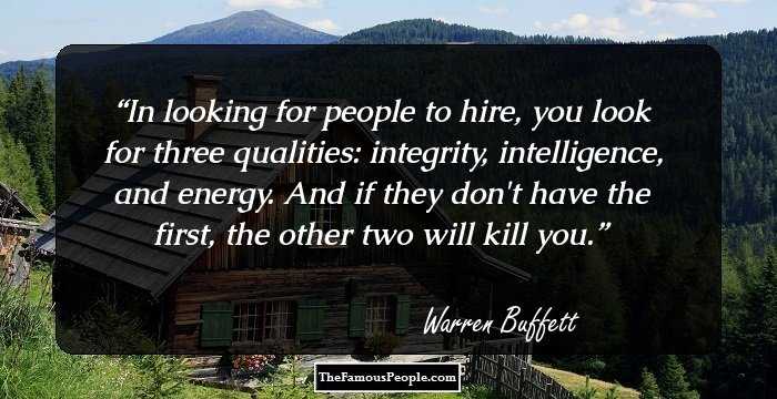 In looking for people to hire, you look for three qualities: integrity, intelligence, and energy. And if they don't have the first, the other two will kill you.