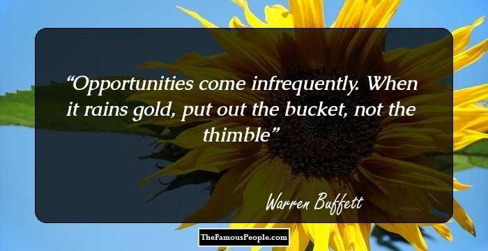 Opportunities come infrequently. When it rains gold, put out the bucket, not the thimble