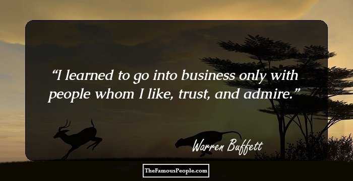 I learned to go into business only with people whom I like, trust, and admire.