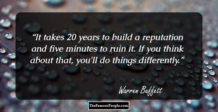 It takes 20 years to build a reputation and five minutes to ruin it. If you think about that, you'll do things differently.