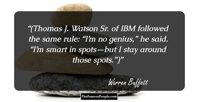 (Thomas J. Watson Sr. of IBM followed the same rule: “I’m no genius,” he said. “I’m smart in spots—but I stay around those spots.”)