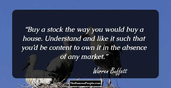 Buy a stock the way you would buy a house. Understand and like it such that you’d be content to own it in the absence of any market.