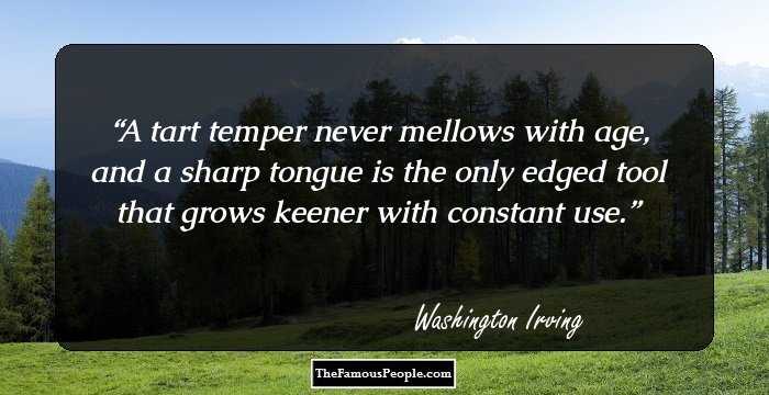A tart temper never mellows with age, and a sharp tongue is the only edged tool that grows keener with constant use.