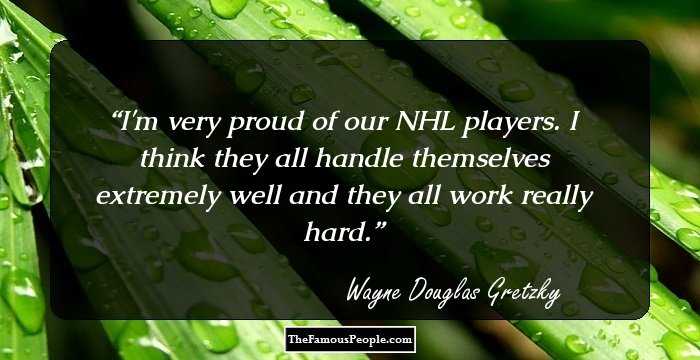 I'm very proud of our NHL players. I think they all handle themselves extremely well and they all work really hard.