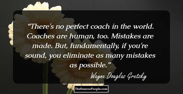 There's no perfect coach in the world. Coaches are human, too. Mistakes are made. But, fundamentally, if you're sound, you eliminate as many mistakes as possible.