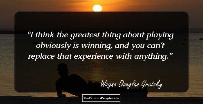 I think the greatest thing about playing obviously is winning, and you can't replace that experience with anything.