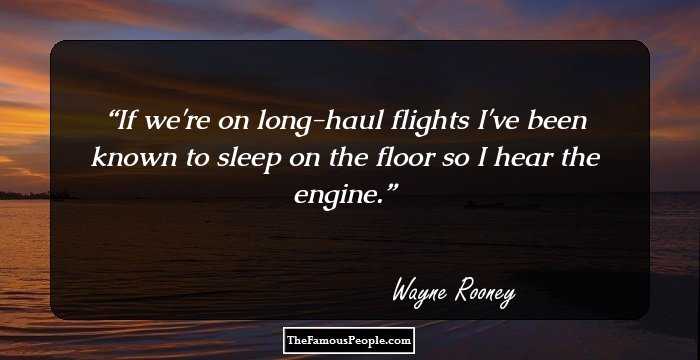 If we're on long-haul flights I've been known to sleep on the floor so I hear the engine.