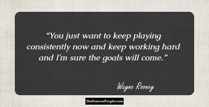 You just want to keep playing consistently now and keep working hard and I'm sure the goals will come.