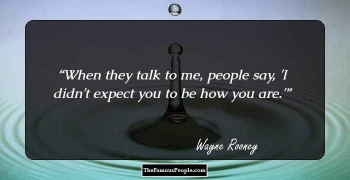 When they talk to me, people say, 'I didn't expect you to be how you are.'