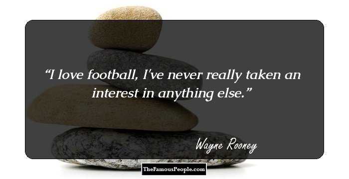 I love football, I've never really taken an interest in anything else.