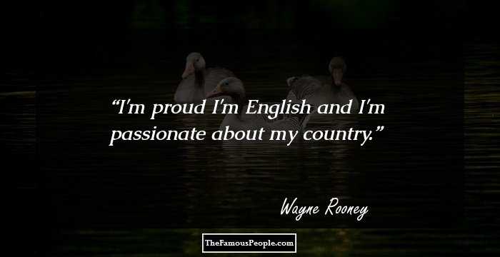 I'm proud I'm English and I'm passionate about my country.