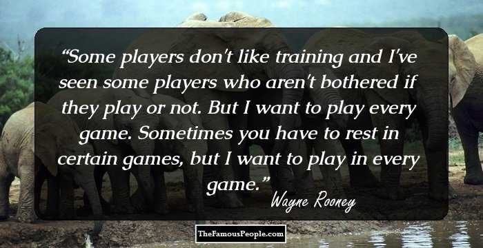 Some players don't like training and I've seen some players who aren't bothered if they play or not. But I want to play every game. Sometimes you have to rest in certain games, but I want to play in every game.