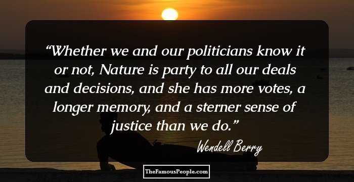 Whether we and our politicians know it or not, Nature is party to all our deals and decisions, and she has more votes, a longer memory, and a sterner sense of justice than we do.