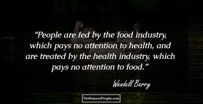 People are fed by the food industry, which pays no attention to health, and are treated by the health industry, which pays no attention to food.