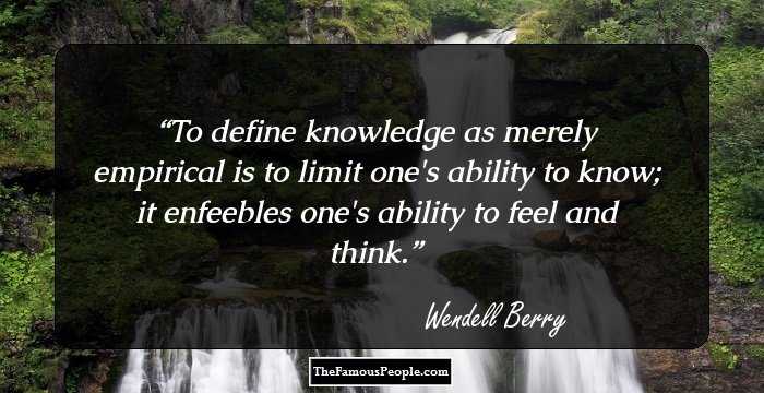 To define knowledge as merely empirical is to limit one's ability to know; it enfeebles one's ability to feel and think.