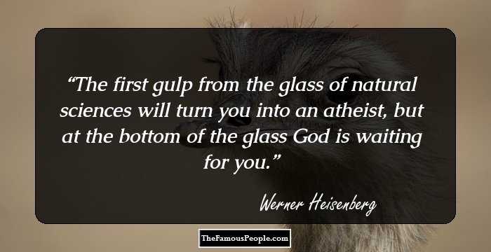 The first gulp from the glass of natural sciences will turn you into an atheist, but at the bottom of the glass God is waiting for you.