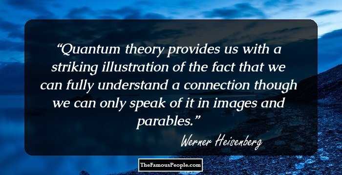 Quantum theory provides us with a striking illustration of the fact that we can fully understand a connection though we can only speak of it in images and parables.