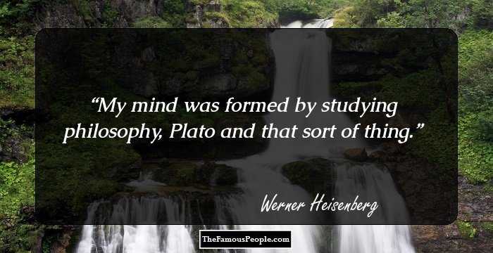 My mind was formed by studying philosophy, Plato and that sort of thing.
