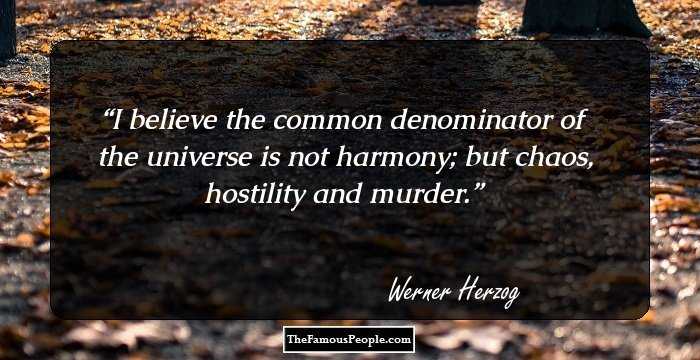 I believe the common denominator of the universe is not harmony; but chaos, hostility and murder.