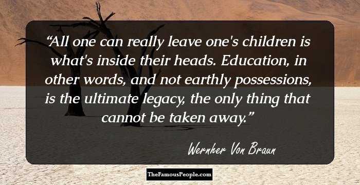 All one can really leave one's children is what's inside their heads. Education, in other words, and not earthly possessions, is the ultimate legacy, the only thing that cannot be taken away.