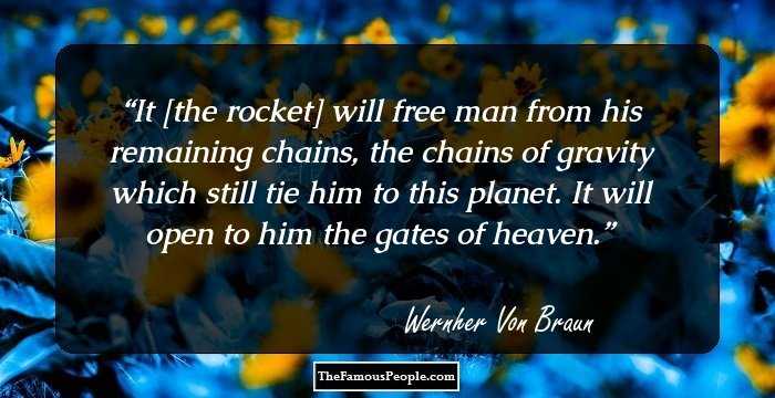 It [the rocket] will free man from his remaining chains, the chains of gravity which still tie him to this planet. It will open to him the gates of heaven.