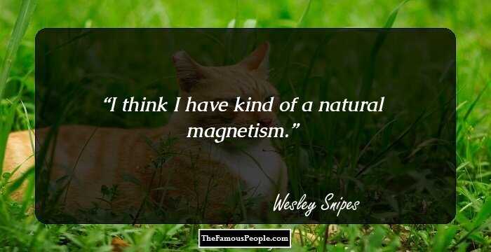 I think I have kind of a natural magnetism.