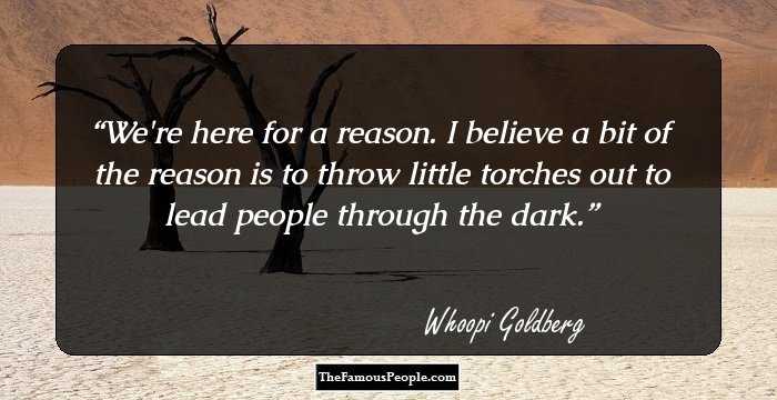 We're here for a reason. I believe a bit of the reason is to throw little torches out to lead people through the dark.