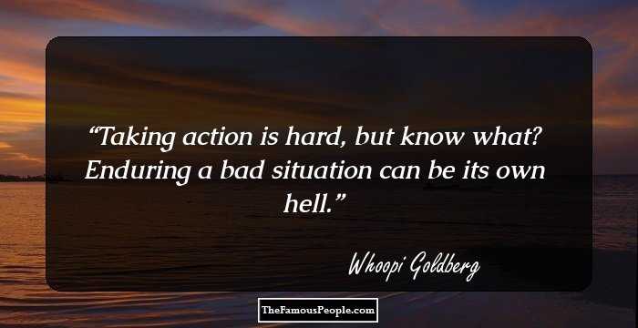 Taking action is hard, but know what? Enduring a bad situation can be its own hell.