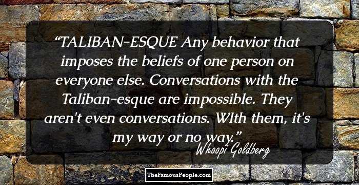 TALIBAN-ESQUE Any behavior that imposes the beliefs of one person on everyone else. Conversations with the Taliban-esque are impossible. They aren't even conversations. WIth them, it's my way or no way.