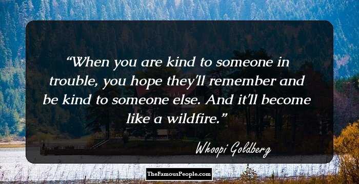 When you are kind to someone in trouble, you hope they'll remember and be kind to someone else. And it'll become like a wildfire.