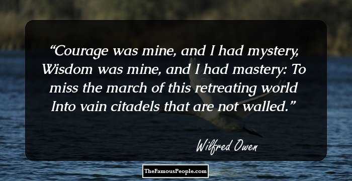 Courage was mine, and I had mystery,
Wisdom was mine, and I had mastery:
To miss the march of this retreating world
Into vain citadels that are not walled.