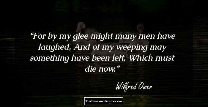 For by my glee might many men have laughed,
And of my weeping may something have been left,
Which must die now.