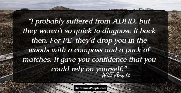 I probably suffered from ADHD, but they weren't so quick to diagnose it back then. For PE, they'd drop you in the woods with a compass and a pack of matches. It gave you confidence that you could rely on yourself.