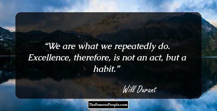 We are what we repeatedly do. Excellence, therefore, is not an act, but a habit.