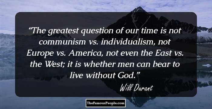 The greatest question of our time is not communism vs. individualism, not Europe vs. America, not even the East vs. the West; it is whether men can bear to live without God.